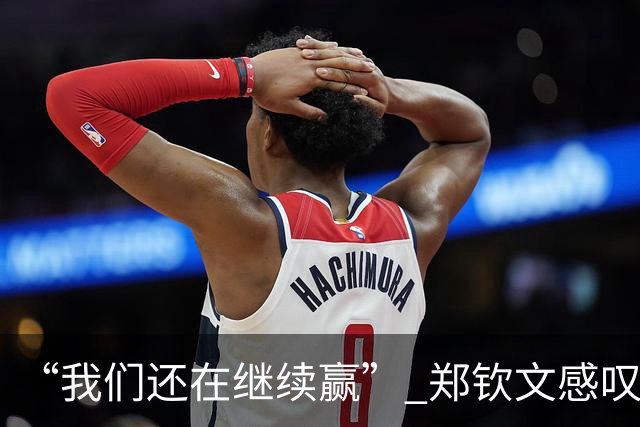 “我们还在继续赢” 郑钦文感叹：我很不容易，尤其是这个身体状况