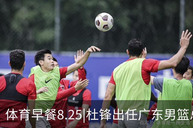 体育早餐8.25|杜锋出任广东男篮总教练 曝库里即将2年1.4亿续约