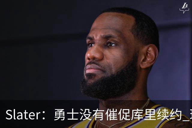 Slater：勇士没有催促库里续约 球队希望让其自行选择方案